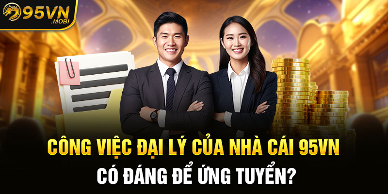 Công việc đại lý của nhà cái 95VN có đáng để ứng tuyển?