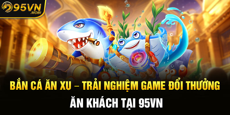 Bắn Cá Ăn Xu - Trải Nghiệm Game Đổi Thưởng Ăn Khách Tại 95VN