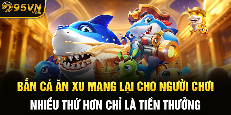 Bắn cá ăn xu mang lại cho người chơi nhiều thứ hơn chỉ là tiền thưởng