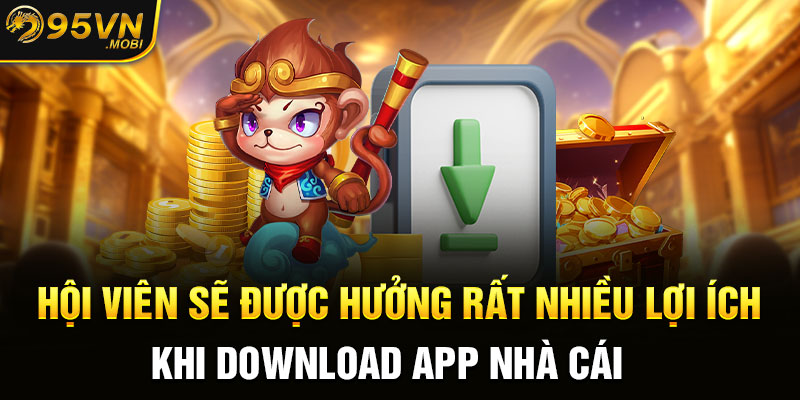 Hội viên sẽ được hưởng rất nhiều lợi ích khi download app nhà cái