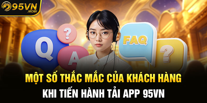 Một số thắc mắc của khách hàng khi tiến hành tải app 95VN